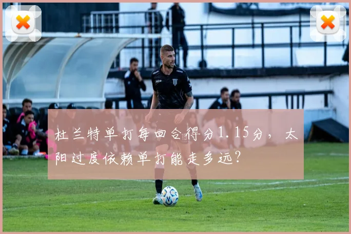 杜兰特单打每回合得分1.15分，太阳过度依赖单打能走多远？