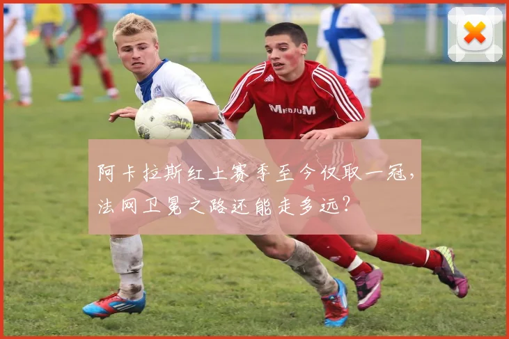 阿卡拉斯红土赛季至今仅取一冠，法网卫冕之路还能走多远？