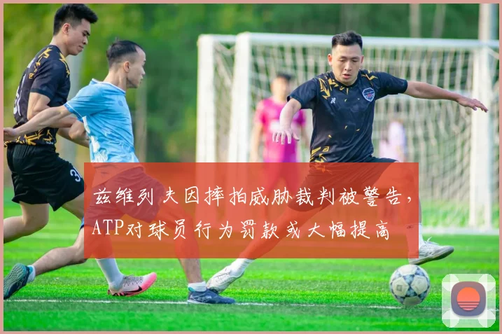 兹维列夫因摔拍威胁裁判被警告，ATP对球员行为罚款或大幅提高