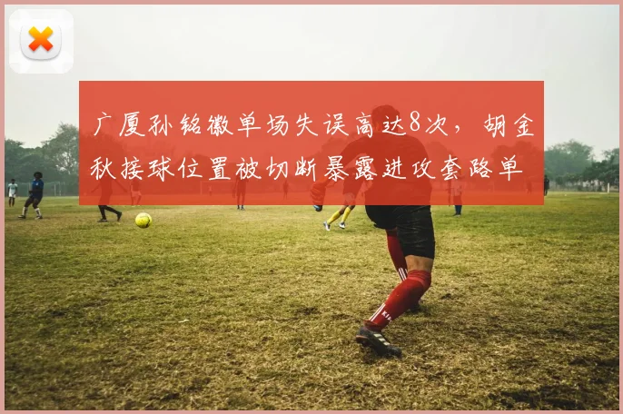 广厦孙铭徽单场失误高达8次，胡金秋接球位置被切断暴露进攻套路单一