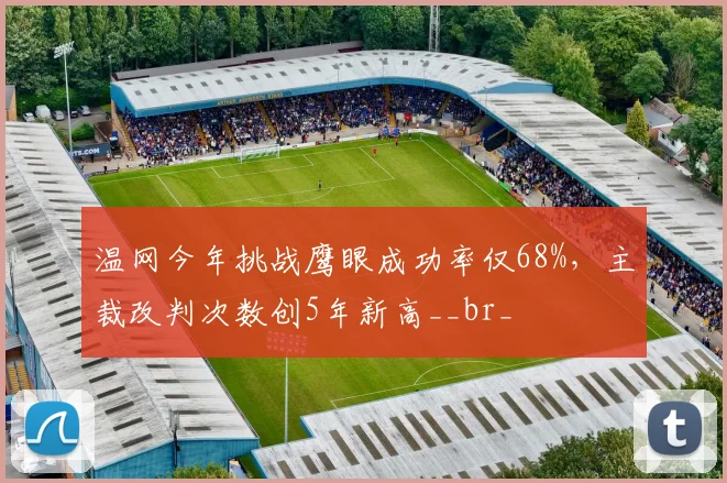 温网今年挑战鹰眼成功率仅68%，主裁改判次数创5年新高__br_