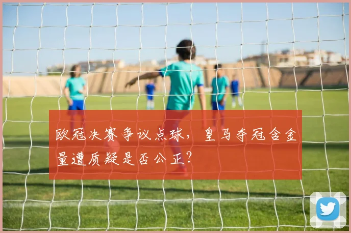 欧冠决赛争议点球，皇马夺冠含金量遭质疑是否公正？