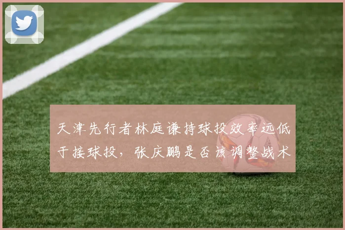 天津先行者林庭谦持球投效率远低于接球投，张庆鹏是否该调整战术地位？