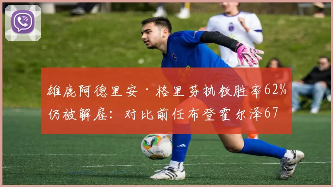 雄鹿阿德里安·格里芬执教胜率62%仍被解雇：对比前任布登霍尔泽67%胜率下课标准更严